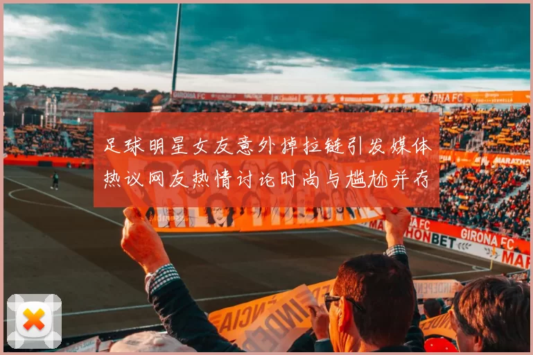 足球明星女友意外掉拉链引发媒体热议网友热情讨论时尚与尴尬并存