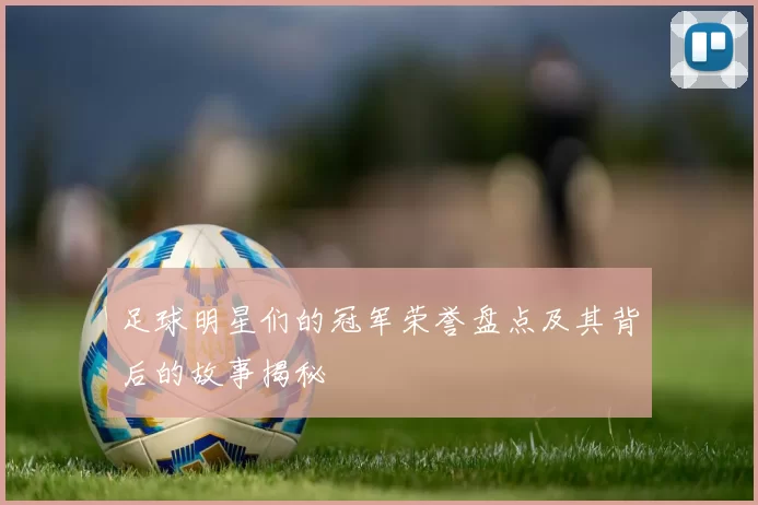 足球明星们的冠军荣誉盘点及其背后的故事揭秘