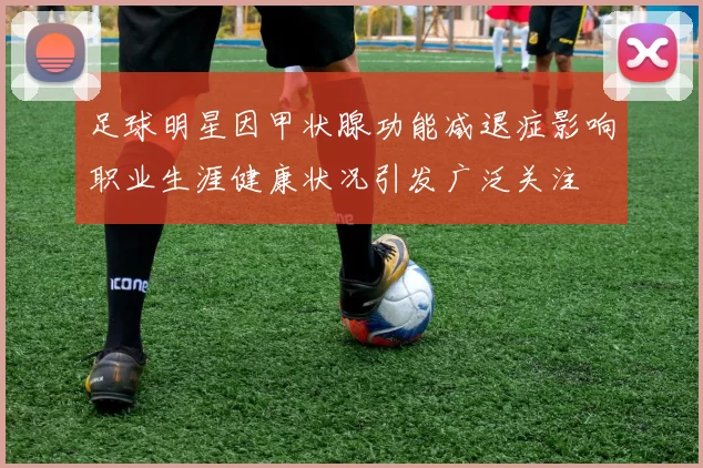 足球明星因甲状腺功能减退症影响职业生涯健康状况引发广泛关注