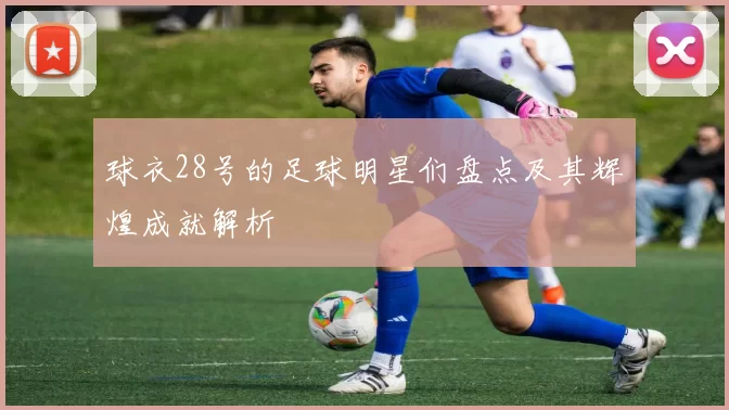 球衣28号的足球明星们盘点及其辉煌成就解析