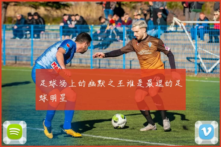 足球场上的幽默之王谁是最逗的足球明星