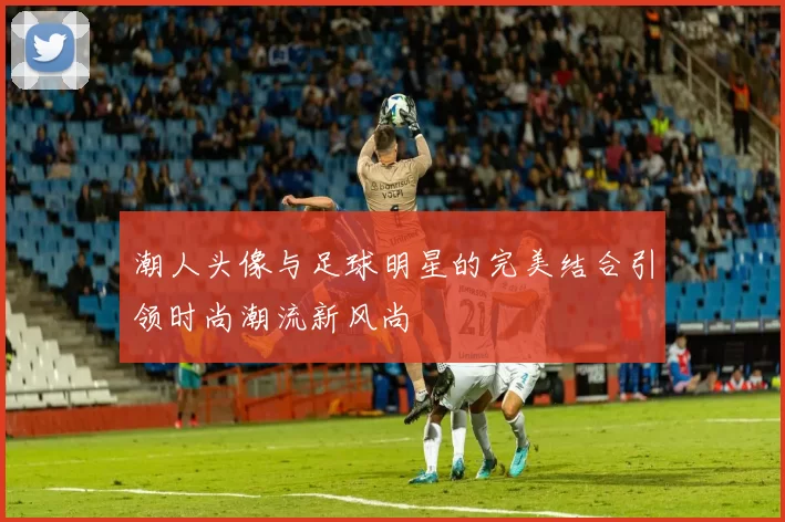 潮人头像与足球明星的完美结合引领时尚潮流新风尚