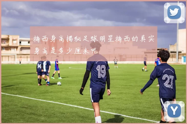 梅西身高揭秘足球明星梅西的真实身高是多少厘米呢