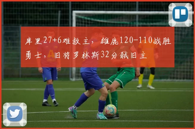 库里27+6难救主，雄鹿120-110战胜勇士，旧将罗林斯32分弑旧主