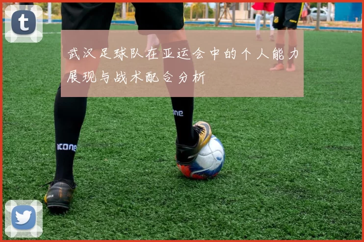 武汉足球队在亚运会中的个人能力展现与战术配合分析
