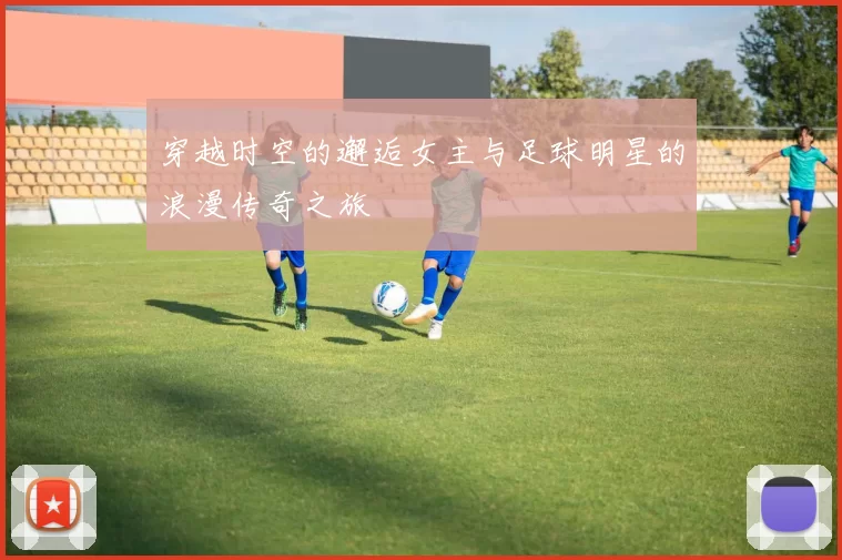 穿越时空的邂逅女主与足球明星的浪漫传奇之旅