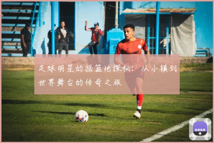 足球明星的摇篮地探秘：从小镇到世界舞台的传奇之旅