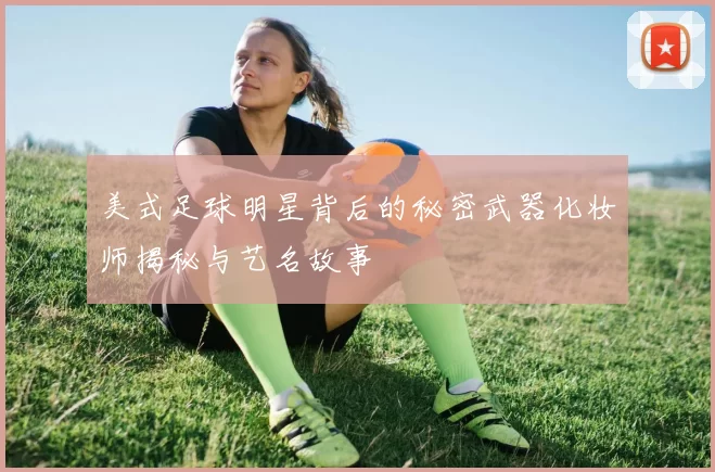 美式足球明星背后的秘密武器化妆师揭秘与艺名故事