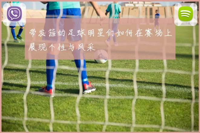 带发箍的足球明星们如何在赛场上展现个性与风采