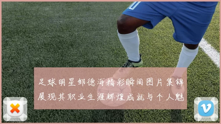 足球明星邹德海精彩瞬间图片集锦展现其职业生涯辉煌成就与个人魅力