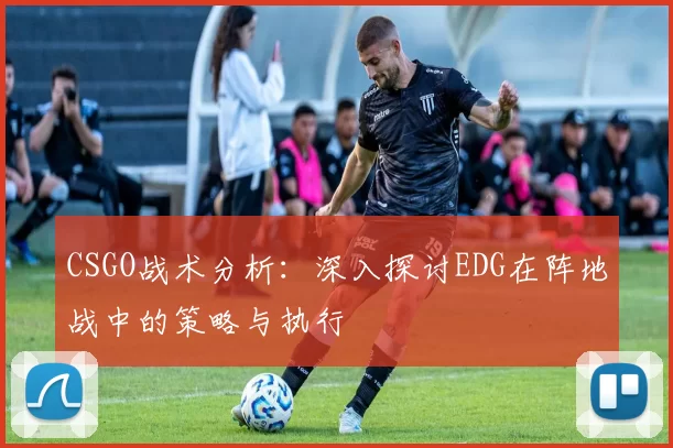CSGO战术分析：深入探讨EDG在阵地战中的策略与执行