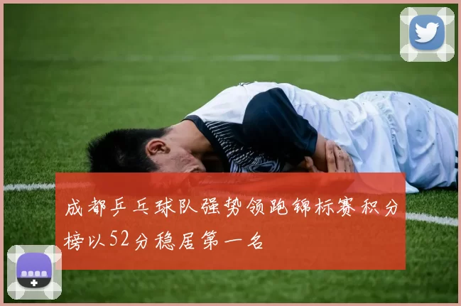 成都乒乓球队强势领跑锦标赛积分榜以52分稳居第一名