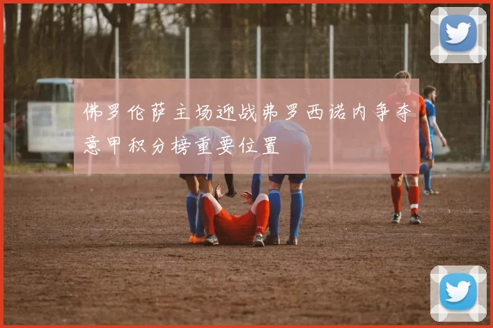 佛罗伦萨主场迎战弗罗西诺内争夺意甲积分榜重要位置