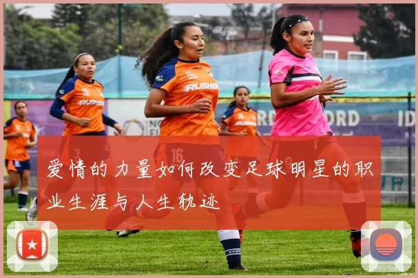 爱情的力量如何改变足球明星的职业生涯与人生轨迹
