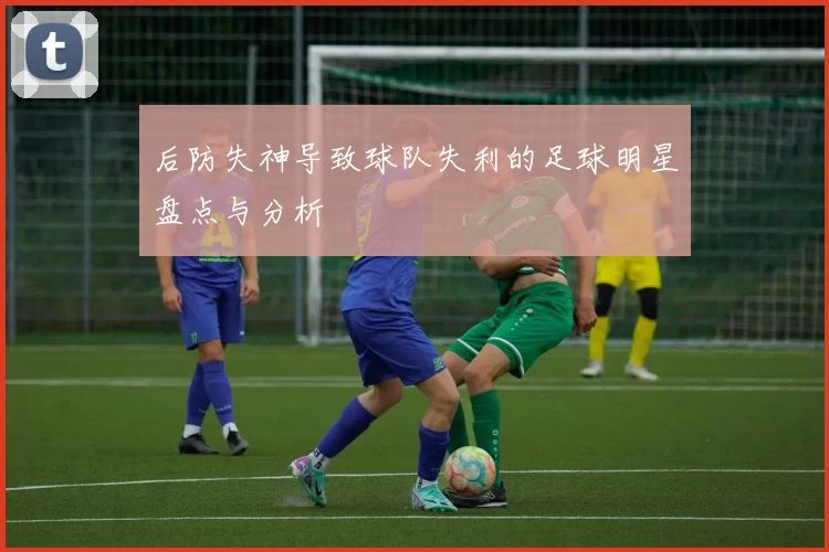 后防失神导致球队失利的足球明星盘点与分析