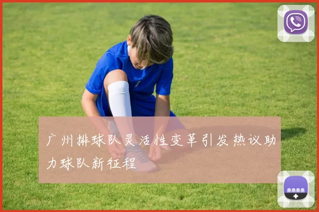 广州排球队灵活性变革引发热议助力球队新征程
