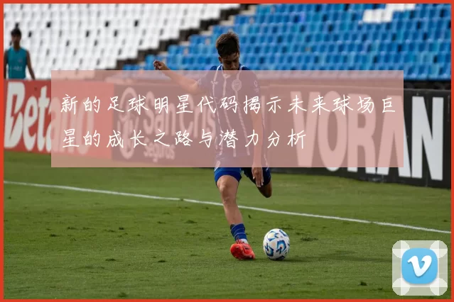 新的足球明星代码揭示未来球场巨星的成长之路与潜力分析