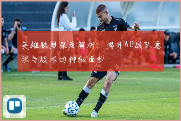 英雄联盟深度解析：揭开WE战队意识与战术的神秘面纱