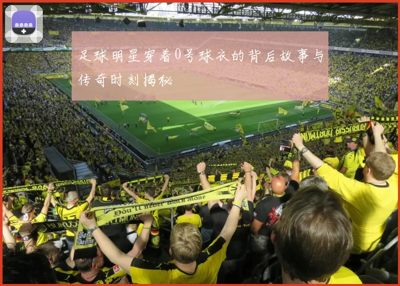 足球明星穿着0号球衣的背后故事与传奇时刻揭秘