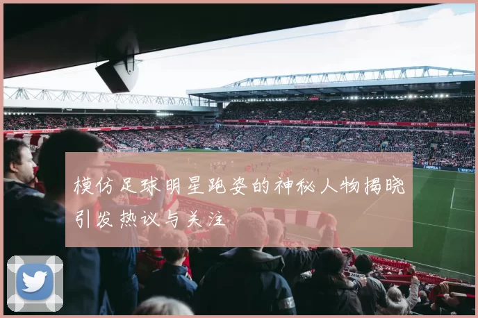 模仿足球明星跑姿的神秘人物揭晓引发热议与关注