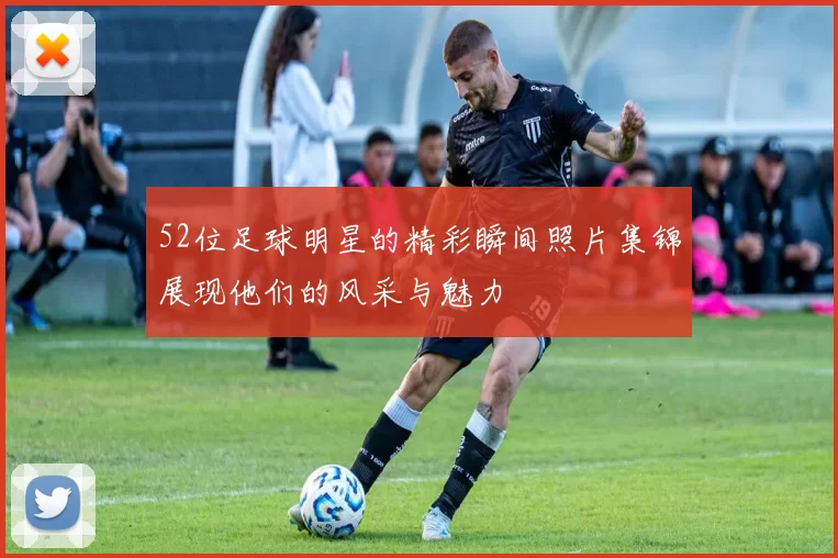 52位足球明星的精彩瞬间照片集锦展现他们的风采与魅力