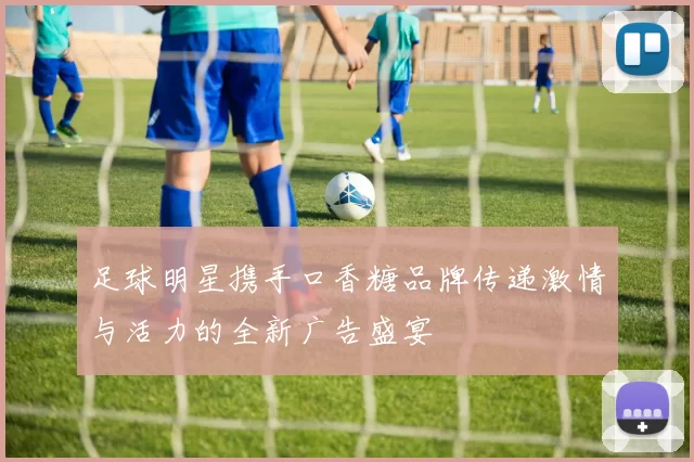 足球明星携手口香糖品牌传递激情与活力的全新广告盛宴
