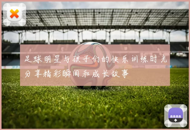 足球明星与孩子们的快乐训练时光分享精彩瞬间和成长故事
