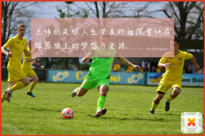 王伟的足球人生深度对话探索他在绿茵场上的梦想与坚持