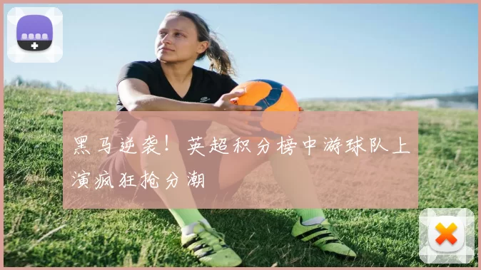 黑马逆袭！英超积分榜中游球队上演疯狂抢分潮