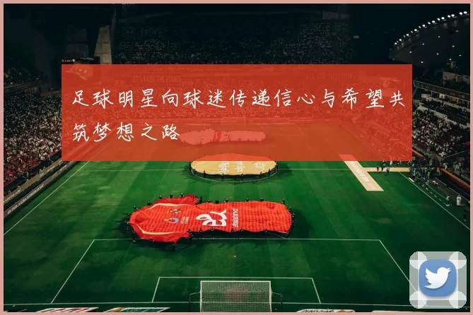足球明星向球迷传递信心与希望共筑梦想之路