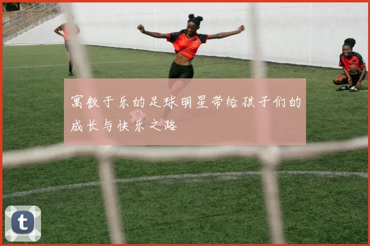 寓教于乐的足球明星带给孩子们的成长与快乐之路