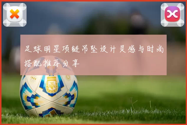 足球明星项链吊坠设计灵感与时尚搭配推荐分享