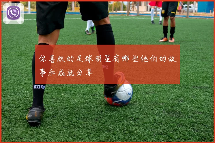 你喜欢的足球明星有哪些他们的故事和成就分享
