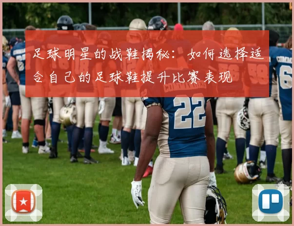 足球明星的战鞋揭秘：如何选择适合自己的足球鞋提升比赛表现