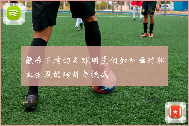 巅峰下滑的足球明星们如何面对职业生涯的转折与挑战