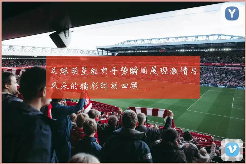 足球明星经典手势瞬间展现激情与风采的精彩时刻回顾