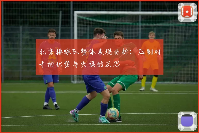 北京排球队整体表现分析：压制对手的优势与失误的反思