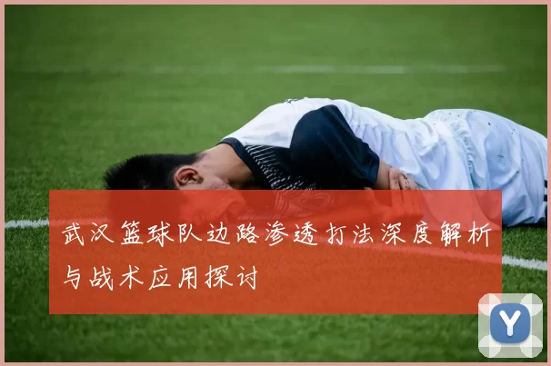 武汉篮球队边路渗透打法深度解析与战术应用探讨