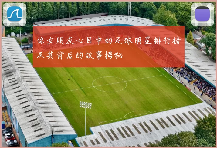 你女朋友心目中的足球明星排行榜及其背后的故事揭秘
