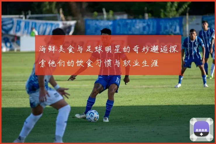 海鲜美食与足球明星的奇妙邂逅探索他们的饮食习惯与职业生涯