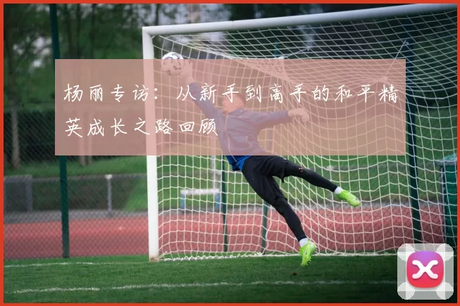 杨丽专访：从新手到高手的和平精英成长之路回顾