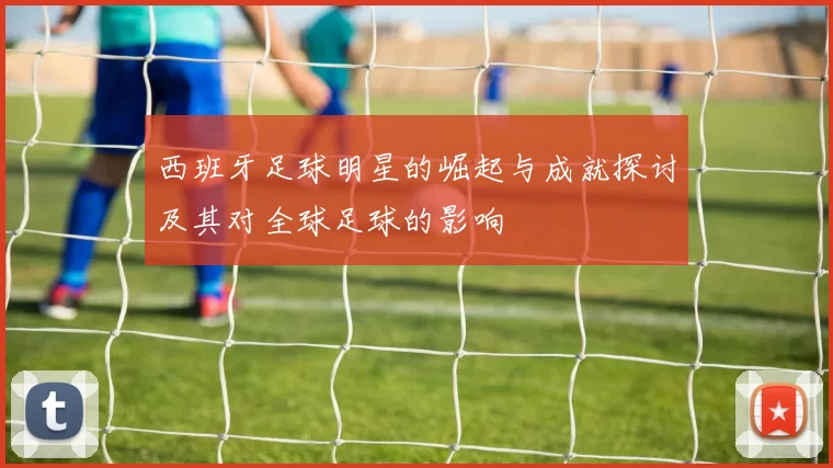 西班牙足球明星的崛起与成就探讨及其对全球足球的影响
