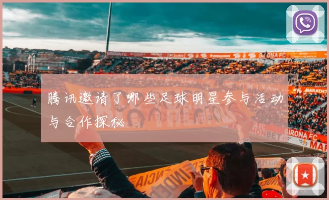 腾讯邀请了哪些足球明星参与活动与合作探秘