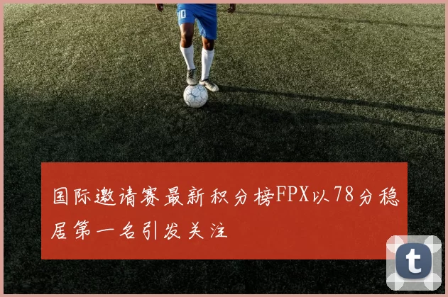国际邀请赛最新积分榜FPX以78分稳居第一名引发关注