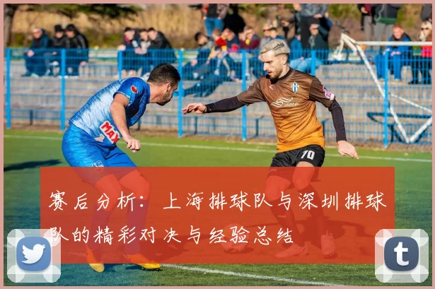 赛后分析：上海排球队与深圳排球队的精彩对决与经验总结