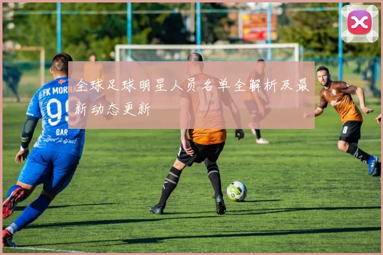 全球足球明星人员名单全解析及最新动态更新