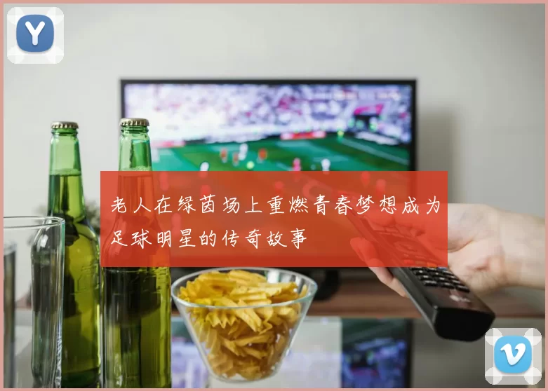 老人在绿茵场上重燃青春梦想成为足球明星的传奇故事