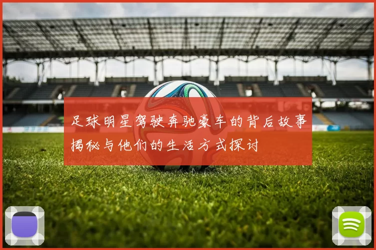 足球明星驾驶奔驰豪车的背后故事揭秘与他们的生活方式探讨