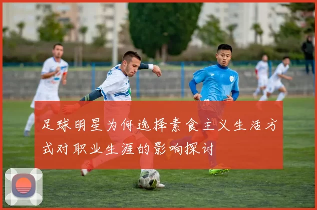 足球明星为何选择素食主义生活方式对职业生涯的影响探讨