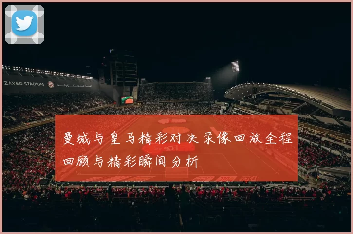 曼城与皇马精彩对决录像回放全程回顾与精彩瞬间分析